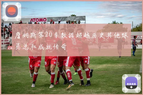 詹姆斯第20季数据超越历史其他球员总和成就传奇