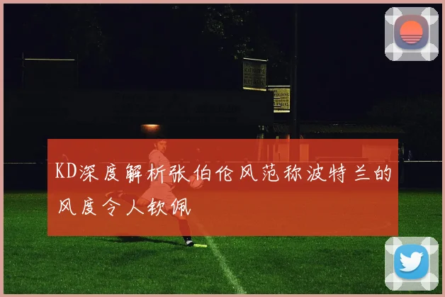 KD深度解析张伯伦风范称波特兰的风度令人钦佩
