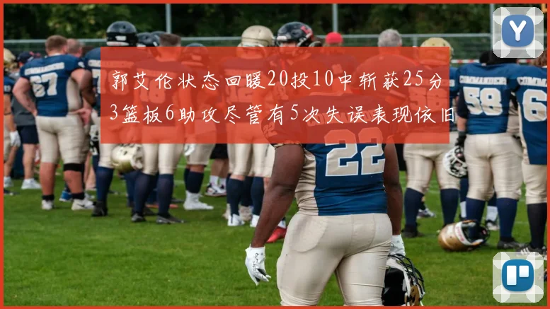 郭艾伦状态回暖20投10中斩获25分3篮板6助攻尽管有5次失误表现依旧可圈可点