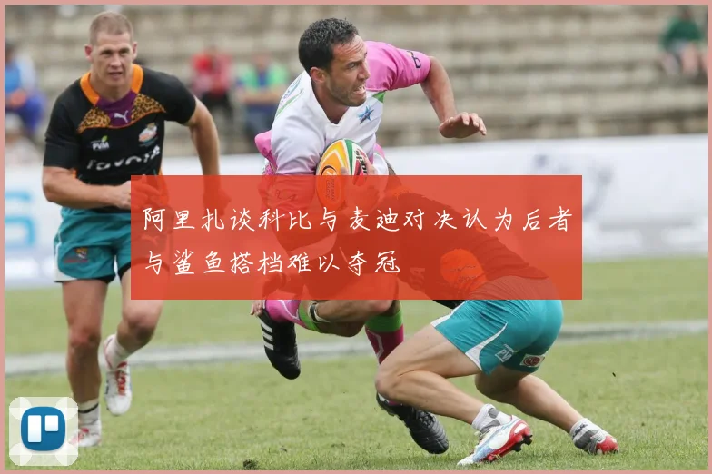 阿里扎谈科比与麦迪对决认为后者与鲨鱼搭档难以夺冠