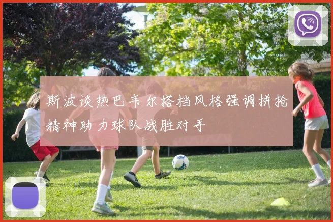 斯波谈热巴韦尔搭档风格强调拼抢精神助力球队战胜对手