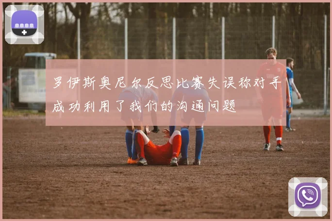 罗伊斯奥尼尔反思比赛失误称对手成功利用了我们的沟通问题