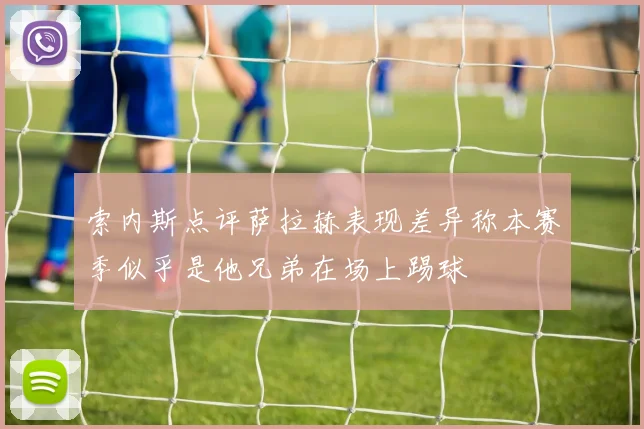 索内斯点评萨拉赫表现差异称本赛季似乎是他兄弟在场上踢球