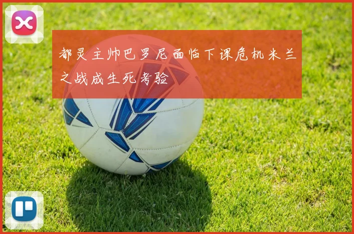 都灵主帅巴罗尼面临下课危机米兰之战成生死考验