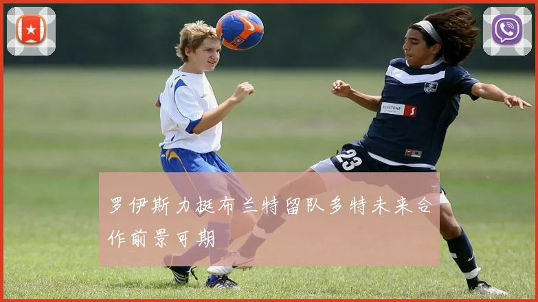 罗伊斯力挺布兰特留队多特未来合作前景可期