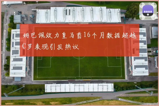 姆巴佩效力皇马首16个月数据超越C罗表现引发热议