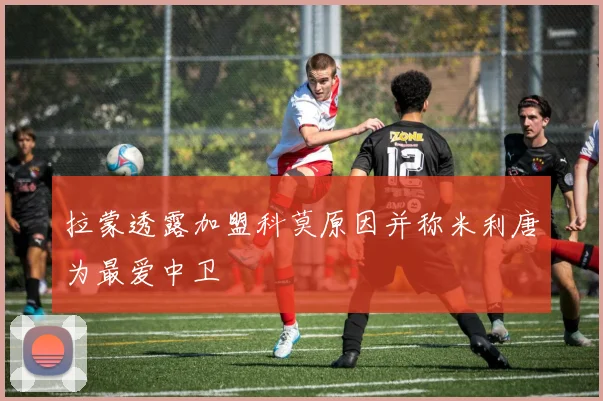 拉蒙透露加盟科莫原因并称米利唐为最爱中卫