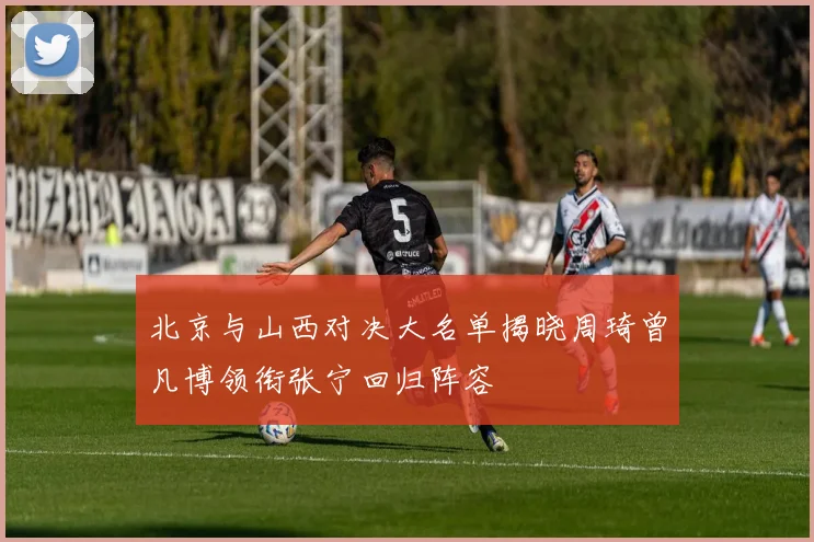 北京与山西对决大名单揭晓周琦曾凡博领衔张宁回归阵容