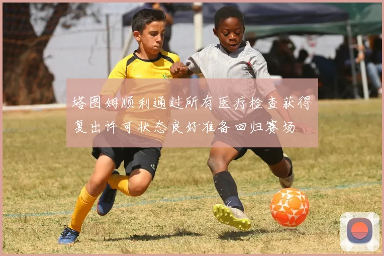 塔图姆顺利通过所有医疗检查获得复出许可状态良好准备回归赛场
