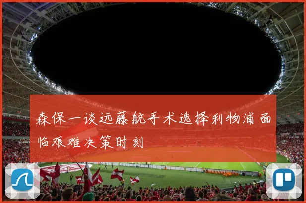森保一谈远藤航手术选择利物浦面临艰难决策时刻