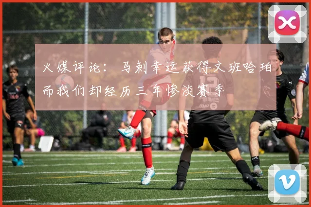 火媒评论：马刺幸运获得文班哈珀而我们却经历三年惨淡赛季