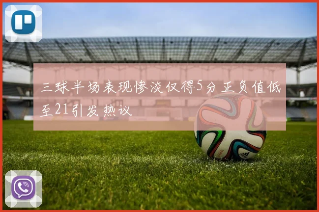 三球半场表现惨淡仅得5分正负值低至21引发热议