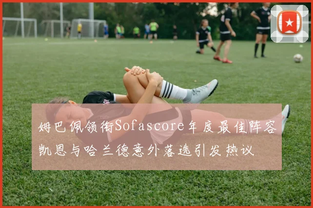 姆巴佩领衔Sofascore年度最佳阵容凯恩与哈兰德意外落选引发热议
