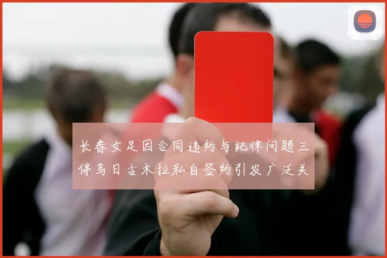 长春女足因合同违约与纪律问题三停乌日古木拉私自签约引发广泛关注