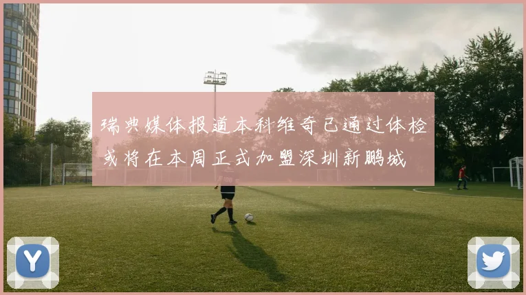 瑞典媒体报道本科维奇已通过体检或将在本周正式加盟深圳新鹏城
