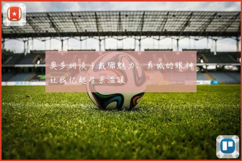 奥多姆谈卡戴珊魅力：真诚的眼神让我忆起母亲温暖