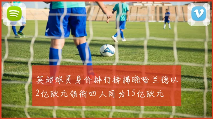 英超球员身价排行榜揭晓哈兰德以2亿欧元领衔四人同为15亿欧元