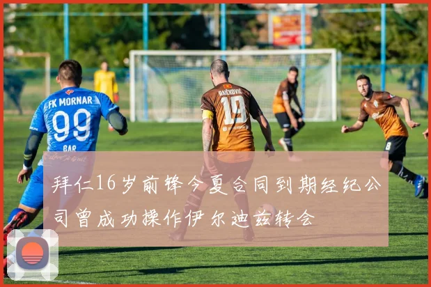拜仁16岁前锋今夏合同到期经纪公司曾成功操作伊尔迪兹转会