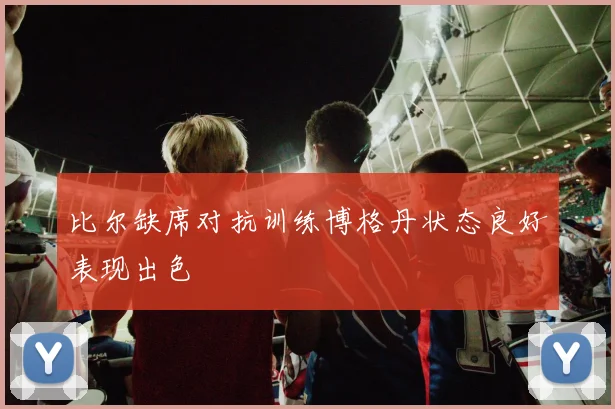 比尔缺席对抗训练博格丹状态良好表现出色