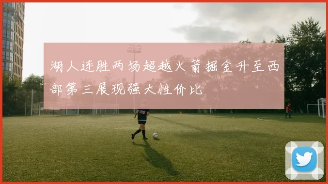 湖人连胜两场超越火箭掘金升至西部第三展现强大性价比