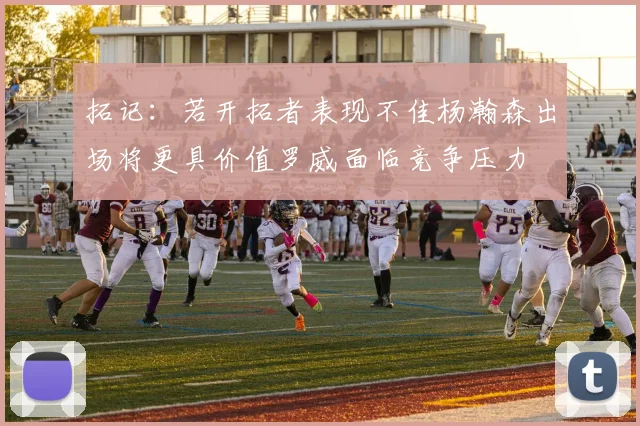 拓记：若开拓者表现不佳杨瀚森出场将更具价值罗威面临竞争压力