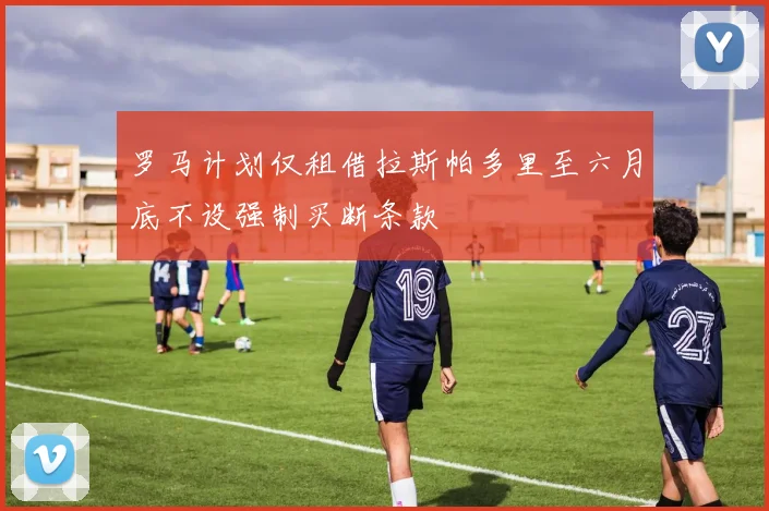 罗马计划仅租借拉斯帕多里至六月底不设强制买断条款