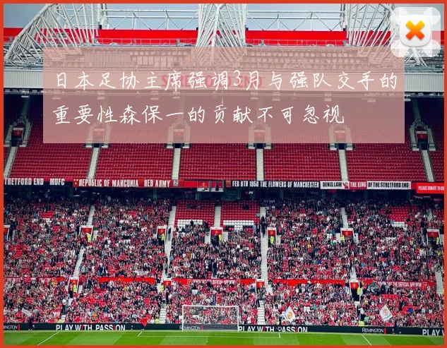 日本足协主席强调3月与强队交手的重要性森保一的贡献不可忽视
