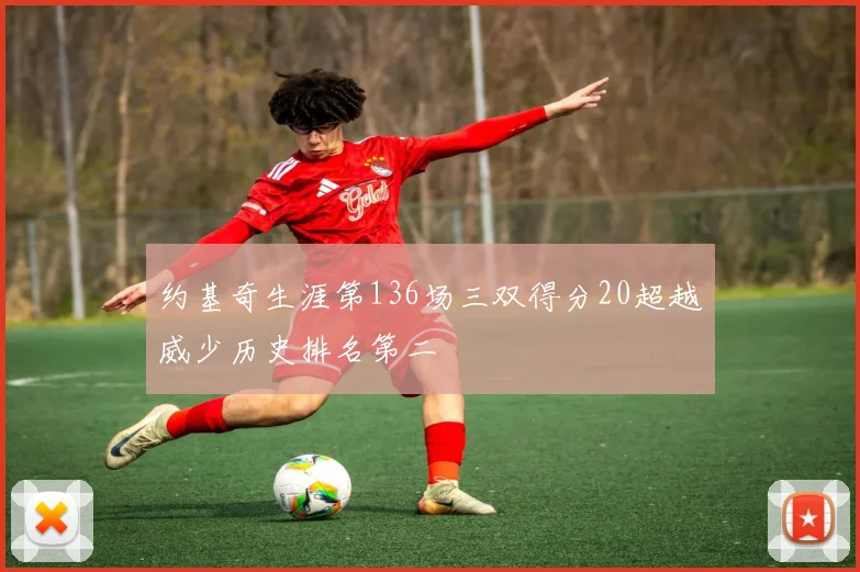 约基奇生涯第136场三双得分20超越威少历史排名第二