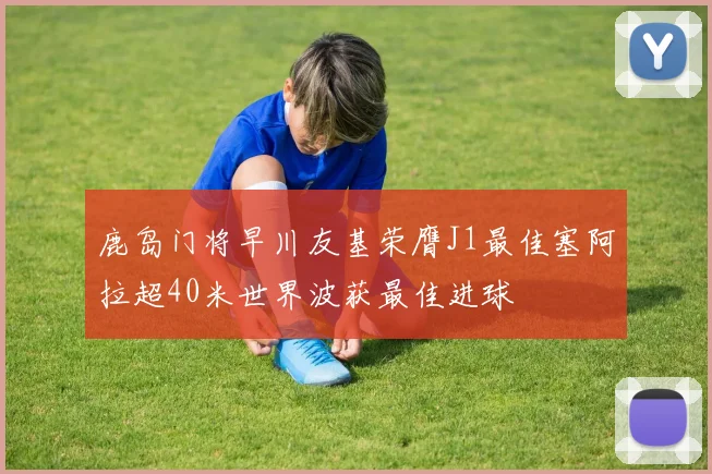 鹿岛门将早川友基荣膺J1最佳塞阿拉超40米世界波获最佳进球